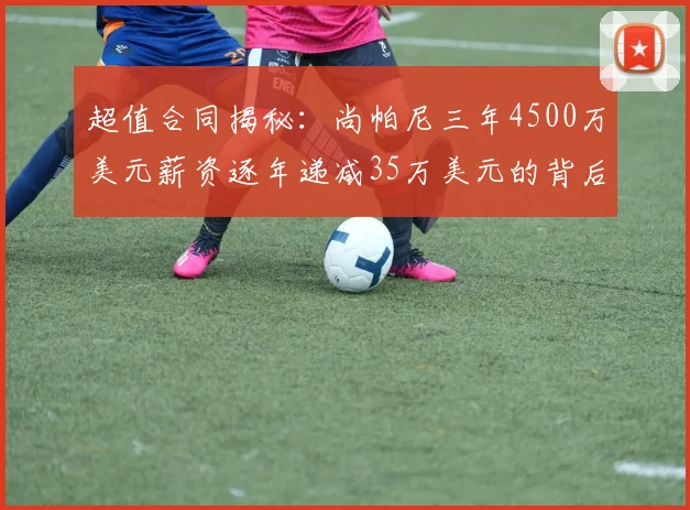 超值合同揭秘：尚帕尼三年4500万美元薪资逐年递减35万美元的背后故事