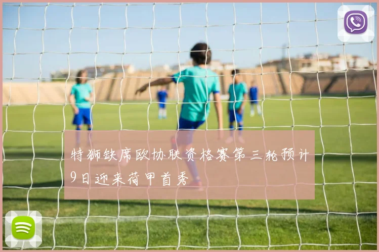 特狮缺席欧协联资格赛第三轮预计9日迎来荷甲首秀