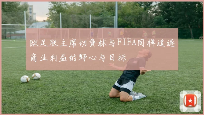 欧足联主席切费林与FIFA同样追逐商业利益的野心与目标