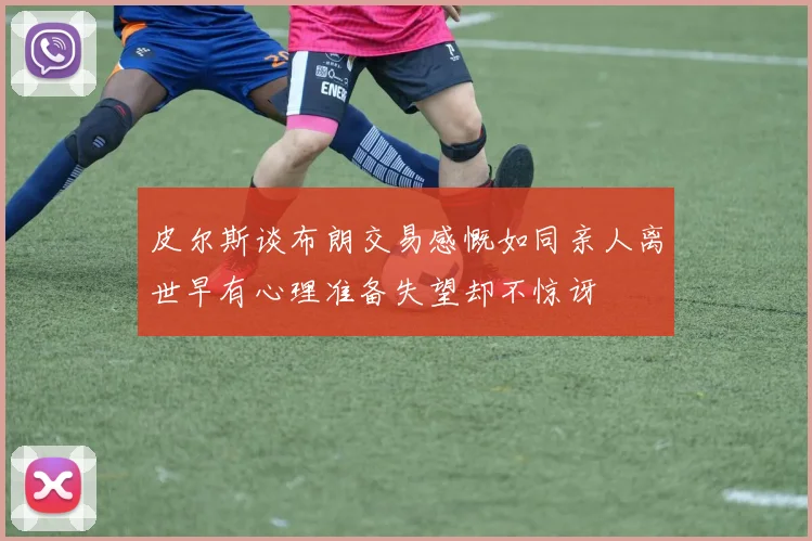 皮尔斯谈布朗交易感慨如同亲人离世早有心理准备失望却不惊讶
