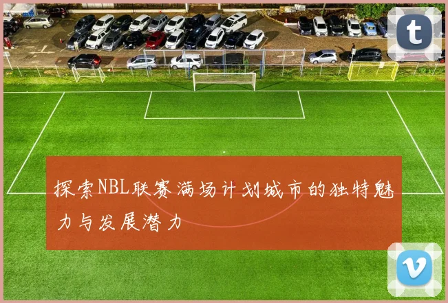 探索NBL联赛满场计划城市的独特魅力与发展潜力