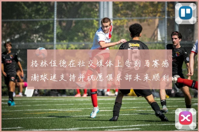 格林伍德在社交媒体上告别马赛感谢球迷支持并祝愿俱乐部未来顺利