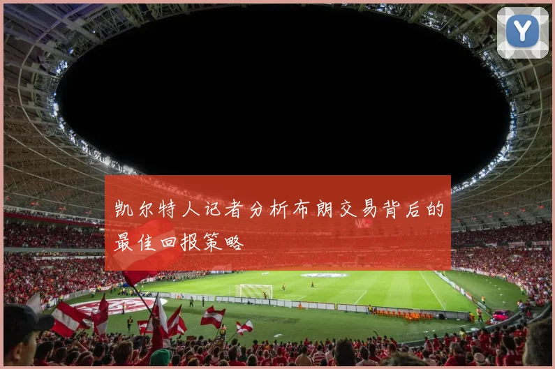 凯尔特人记者分析布朗交易背后的最佳回报策略