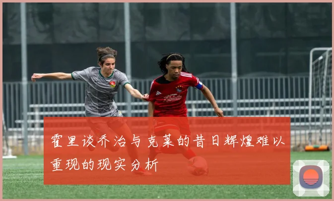 霍里谈乔治与克莱的昔日辉煌难以重现的现实分析