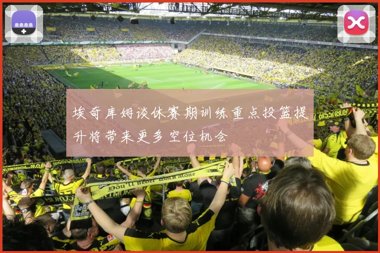 埃奇库姆谈休赛期训练重点投篮提升将带来更多空位机会