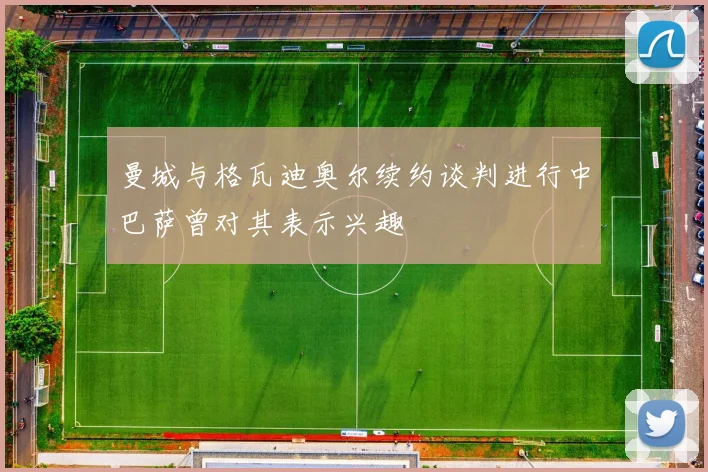 曼城与格瓦迪奥尔续约谈判进行中巴萨曾对其表示兴趣