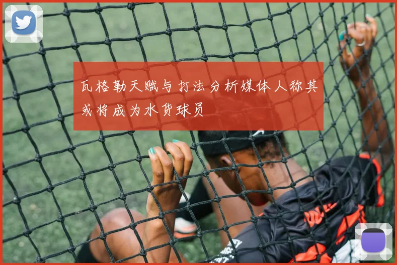 瓦格勒天赋与打法分析媒体人称其或将成为水货球员