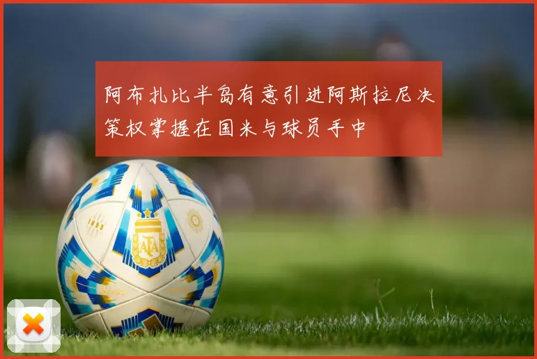 阿布扎比半岛有意引进阿斯拉尼决策权掌握在国米与球员手中