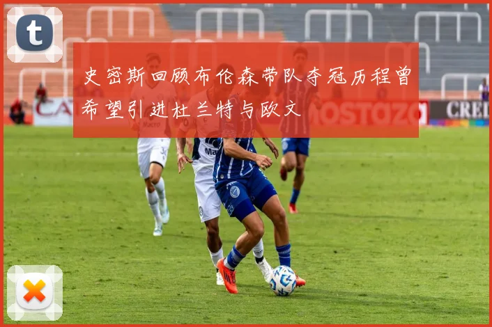 史密斯回顾布伦森带队夺冠历程曾希望引进杜兰特与欧文