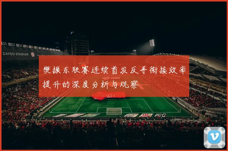 樊振东联赛连续首发反手衔接效率提升的深度分析与观察