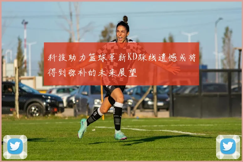 科技助力篮球革新KD踩线遗憾或将得到弥补的未来展望