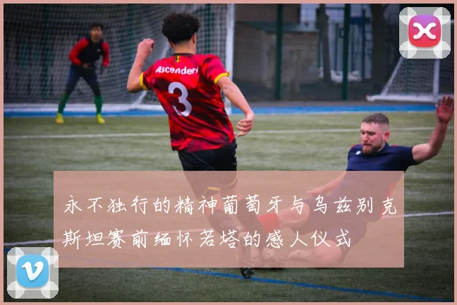 永不独行的精神葡萄牙与乌兹别克斯坦赛前缅怀若塔的感人仪式