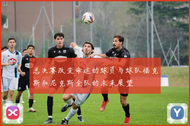 总决赛改变命运的球员与球队福克斯和尼克斯全队的未来展望