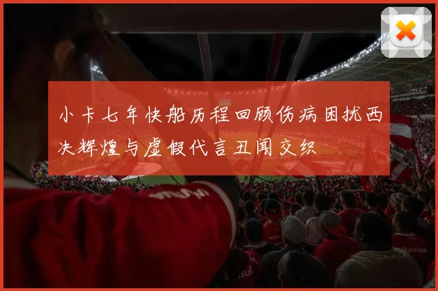 小卡七年快船历程回顾伤病困扰西决辉煌与虚假代言丑闻交织
