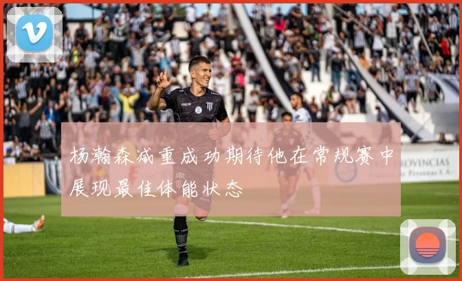 杨瀚森减重成功期待他在常规赛中展现最佳体能状态