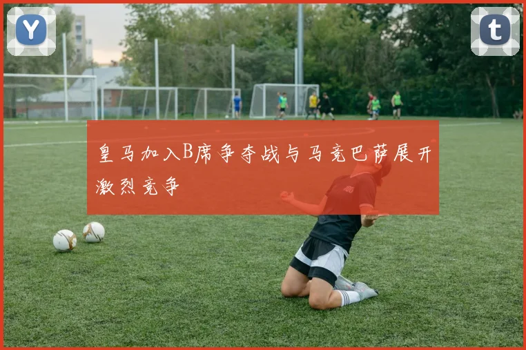 皇马加入B席争夺战与马竞巴萨展开激烈竞争