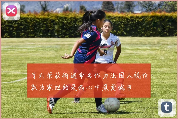 亨利荣获街道命名作为法国人视伦敦为家纽约是我心中最爱城市