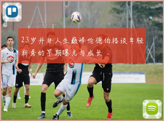 23岁并非人生巅峰伦德伯格谈年轻新秀的早期曝光与成长