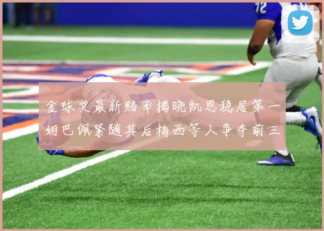 金球奖最新赔率揭晓凯恩稳居第一姆巴佩紧随其后梅西等人争夺前三名