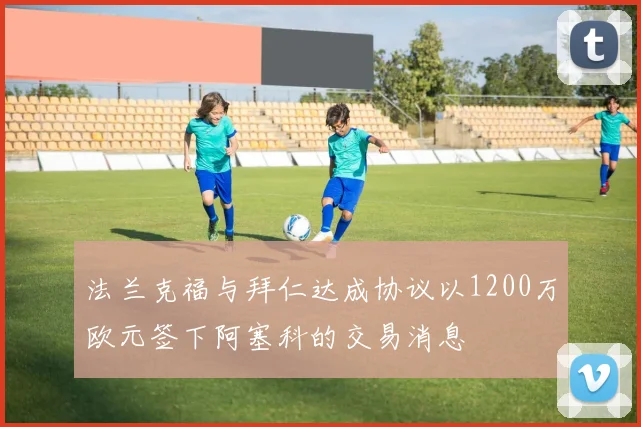 法兰克福与拜仁达成协议以1200万欧元签下阿塞科的交易消息